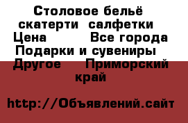 Столовое бельё, скатерти, салфетки › Цена ­ 100 - Все города Подарки и сувениры » Другое   . Приморский край